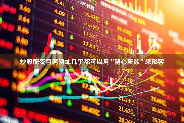 炒股配资官网网址几乎都可以用“随心所欲”来形容
