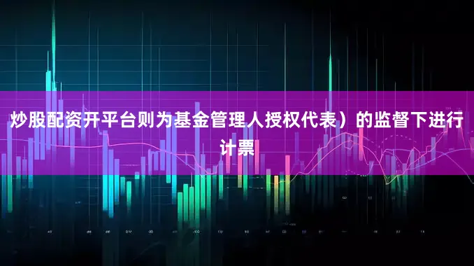 炒股配资开平台则为基金管理人授权代表）的监督下进行计票