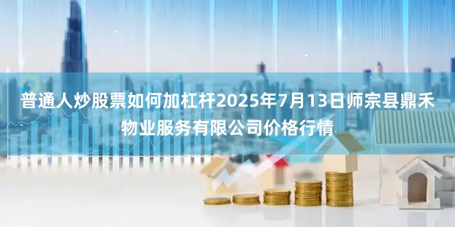 普通人炒股票如何加杠杆2025年7月13日师宗县鼎禾物业服务有限公司价格行情