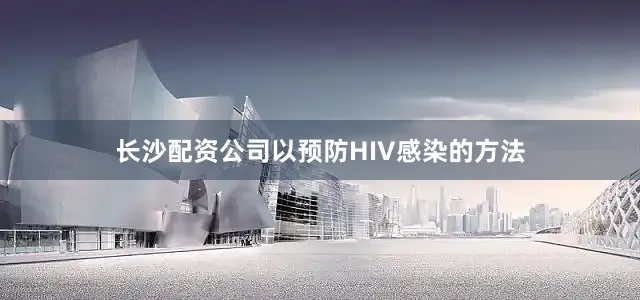 长沙配资公司以预防HIV感染的方法
