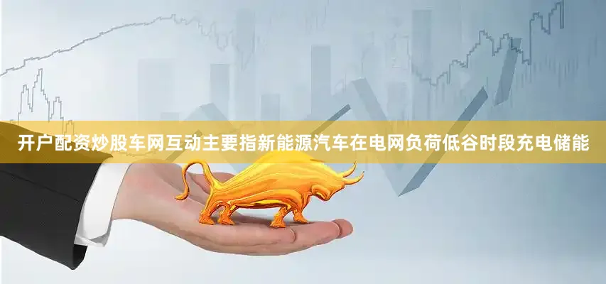 开户配资炒股车网互动主要指新能源汽车在电网负荷低谷时段充电储能