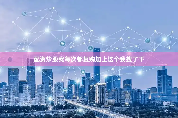 配资炒股我每次都复购加上这个我搜了下