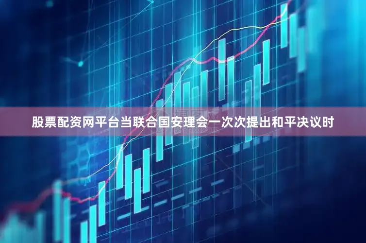 股票配资网平台当联合国安理会一次次提出和平决议时
